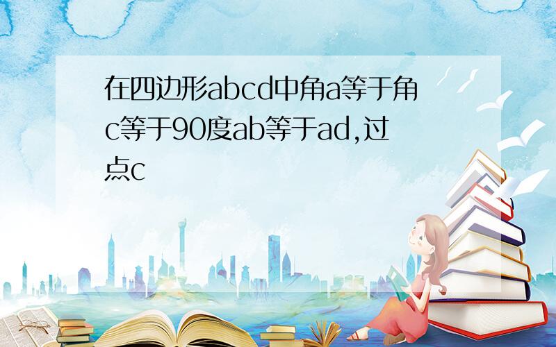 在四边形abcd中角a等于角c等于90度ab等于ad,过点c