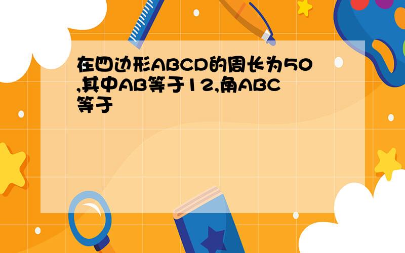 在四边形ABCD的周长为50,其中AB等于12,角ABC等于