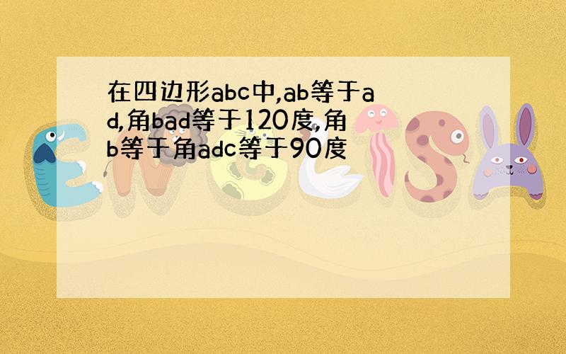 在四边形abc中,ab等于ad,角bad等于120度,角b等于角adc等于90度