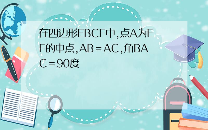 在四边形EBCF中,点A为EF的中点,AB＝AC,角BAC＝90度