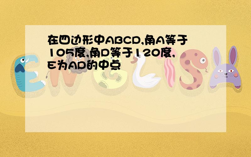 在四边形中ABCD,角A等于105度,角D等于120度,E为AD的中点