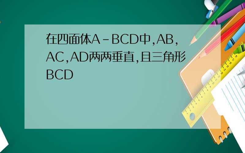 在四面体A-BCD中,AB,AC,AD两两垂直,且三角形BCD