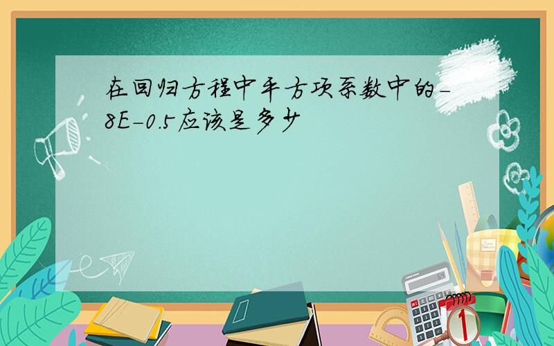 在回归方程中平方项系数中的-8E-0.5应该是多少