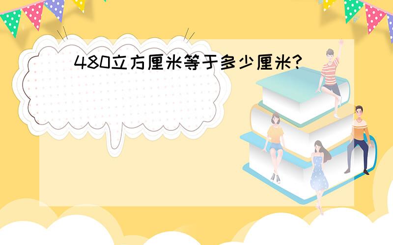 480立方厘米等于多少厘米?