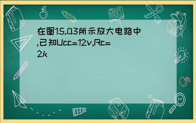 在图15.03所示放大电路中,已知Ucc=12v,Rc=2k