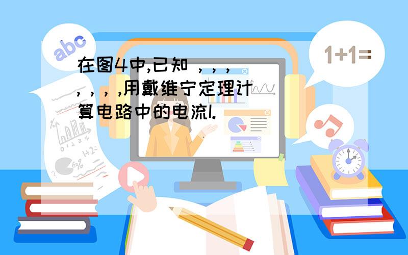 在图4中,已知 , , , , , , ,用戴维宁定理计算电路中的电流I.