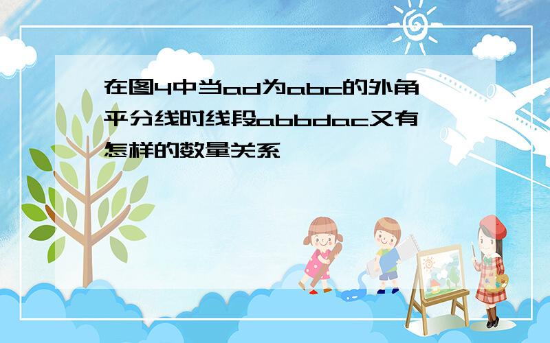 在图4中当ad为abc的外角平分线时线段abbdac又有怎样的数量关系