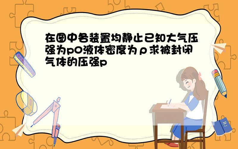 在图中各装置均静止已知大气压强为p0液体密度为ρ求被封闭气体的压强p