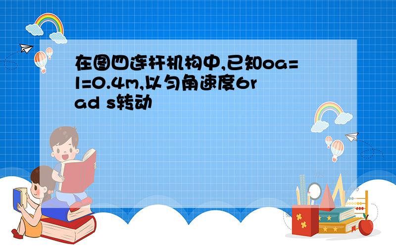 在图四连杆机构中,已知oa=l=0.4m,以匀角速度6rad s转动