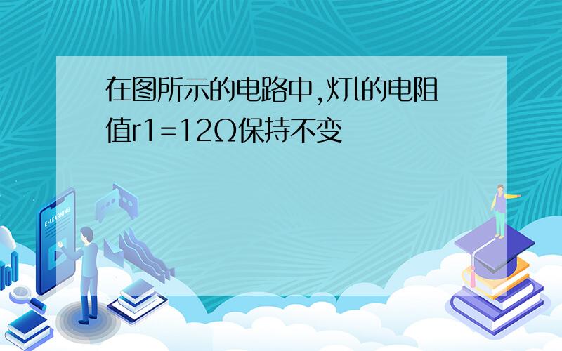 在图所示的电路中,灯l的电阻值r1=12Ω保持不变