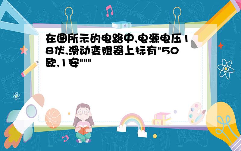 在图所示的电路中,电源电压18伏,滑动变阻器上标有"50欧,1安"""