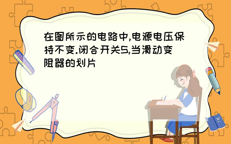 在图所示的电路中,电源电压保持不变.闭合开关S,当滑动变阻器的划片