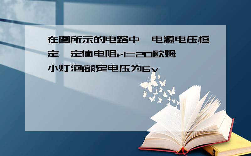 在图所示的电路中,电源电压恒定,定值电阻r1=20欧姆,小灯泡l额定电压为6v