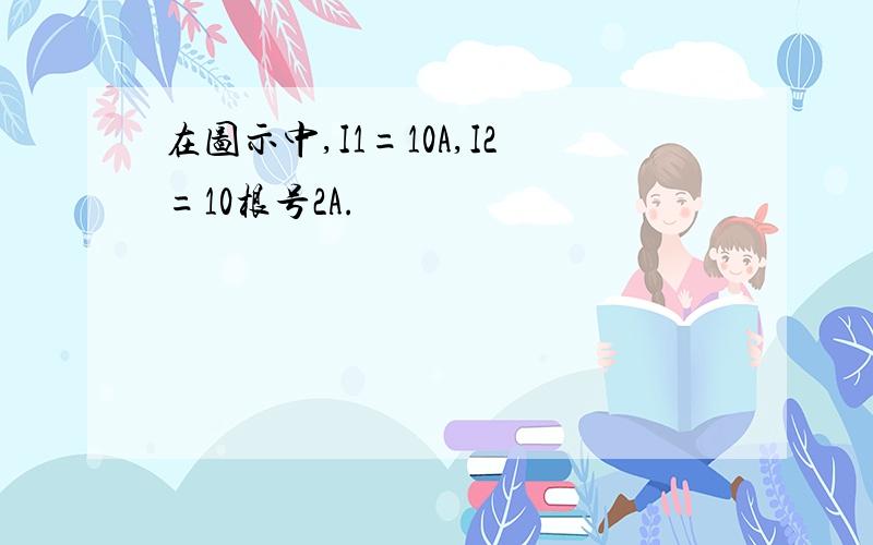 在图示中,I1=10A,I2=10根号2A.