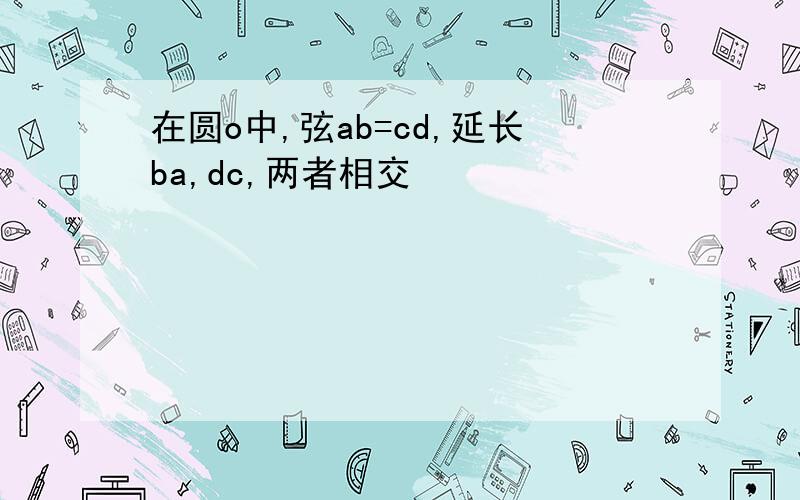 在圆o中,弦ab=cd,延长ba,dc,两者相交