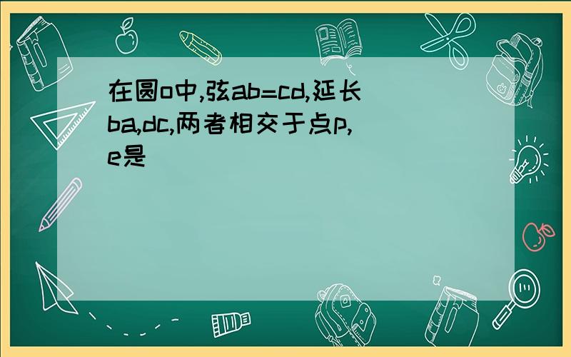 在圆o中,弦ab=cd,延长ba,dc,两者相交于点p,e是