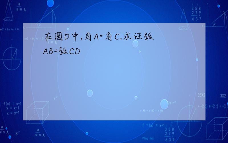 在圆O中,角A=角C,求证弧AB=弧CD