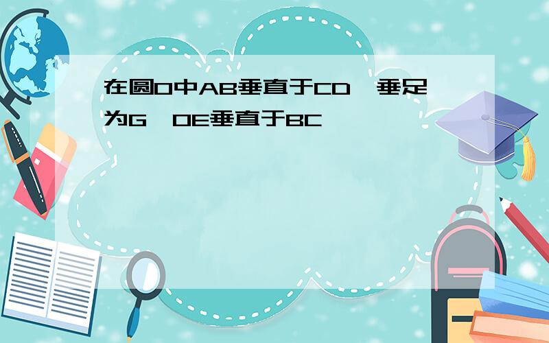 在圆O中AB垂直于CD,垂足为G,OE垂直于BC