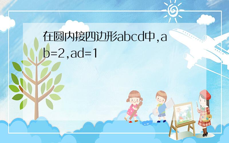 在圆内接四边形abcd中,ab=2,ad=1