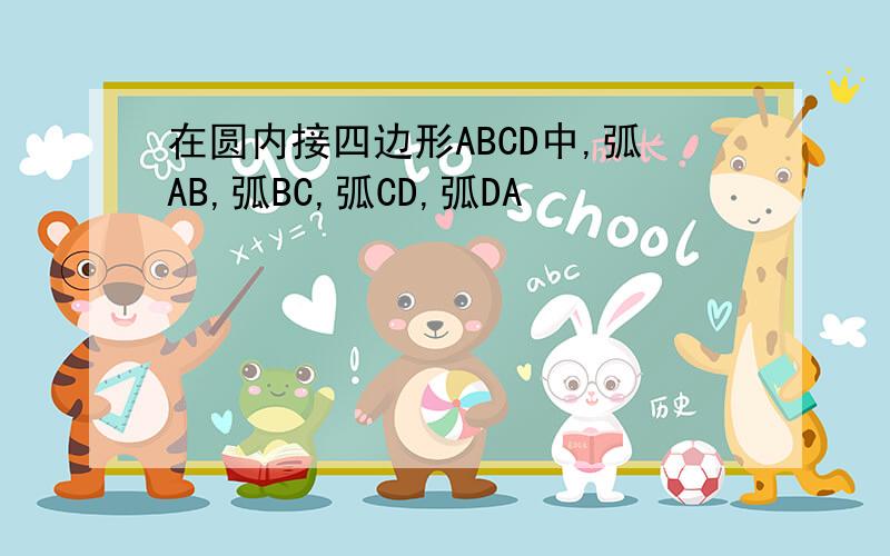 在圆内接四边形ABCD中,弧AB,弧BC,弧CD,弧DA