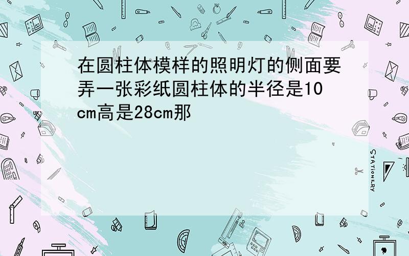 在圆柱体模样的照明灯的侧面要弄一张彩纸圆柱体的半径是10cm高是28cm那