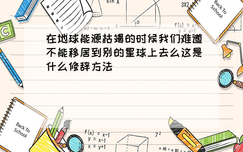 在地球能源枯竭的时候我们难道不能移居到别的星球上去么这是什么修辞方法