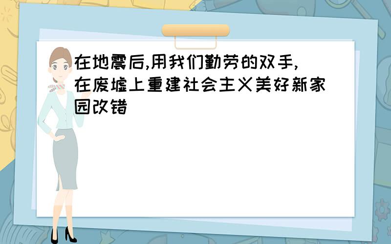 在地震后,用我们勤劳的双手,在废墟上重建社会主义美好新家园改错