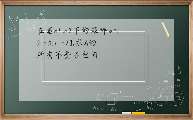 在基e1,e2下的矩阵w=[2 -5;1 -2],求A的所有不变子空间