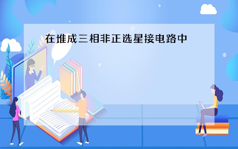 在堆成三相非正选星接电路中