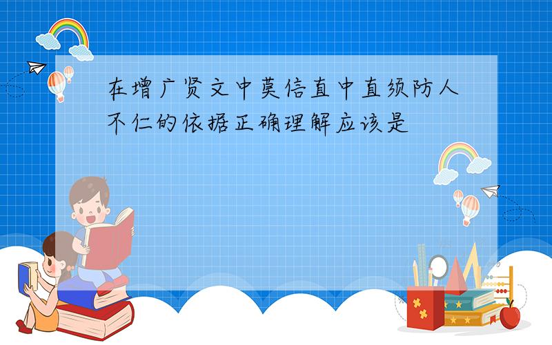 在增广贤文中莫信直中直须防人不仁的依据正确理解应该是