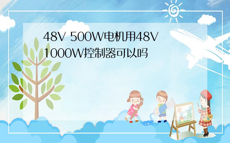 48V 500W电机用48V1000W控制器可以吗