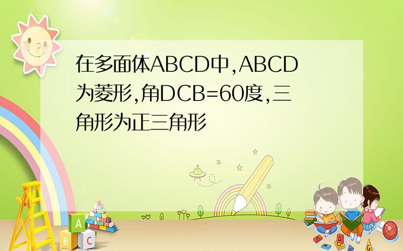 在多面体ABCD中,ABCD为菱形,角DCB=60度,三角形为正三角形