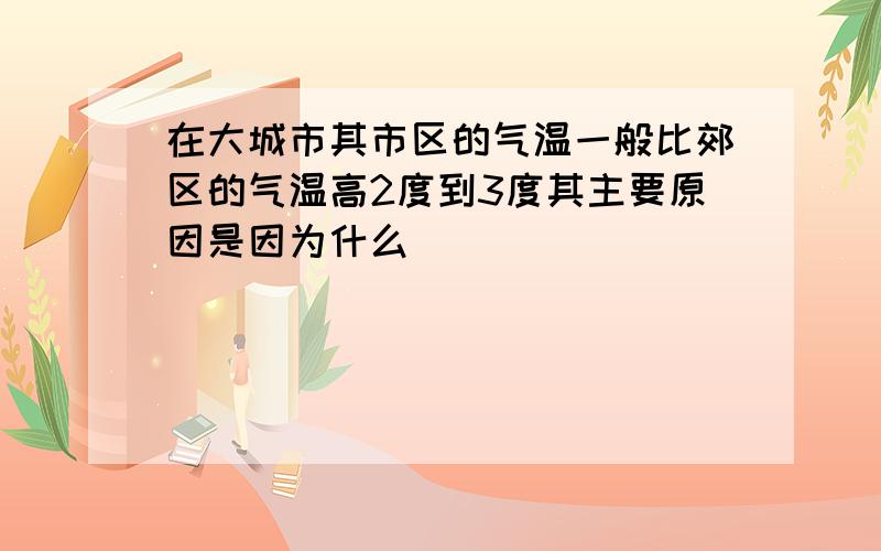 在大城市其市区的气温一般比郊区的气温高2度到3度其主要原因是因为什么