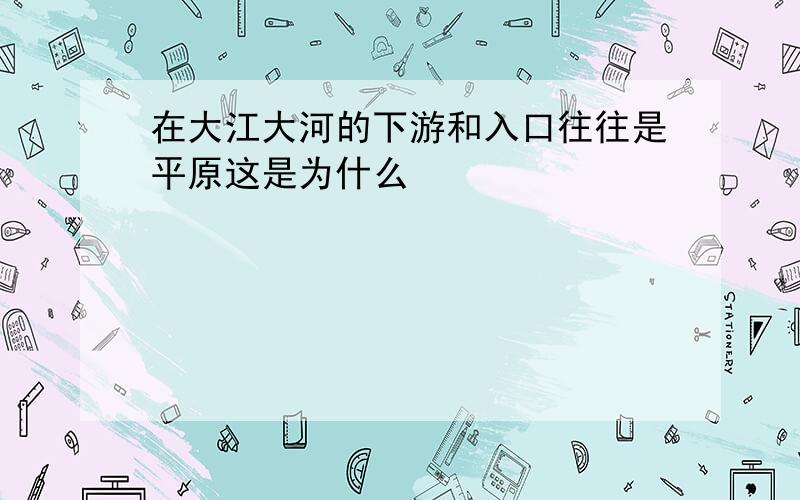 在大江大河的下游和入口往往是平原这是为什么