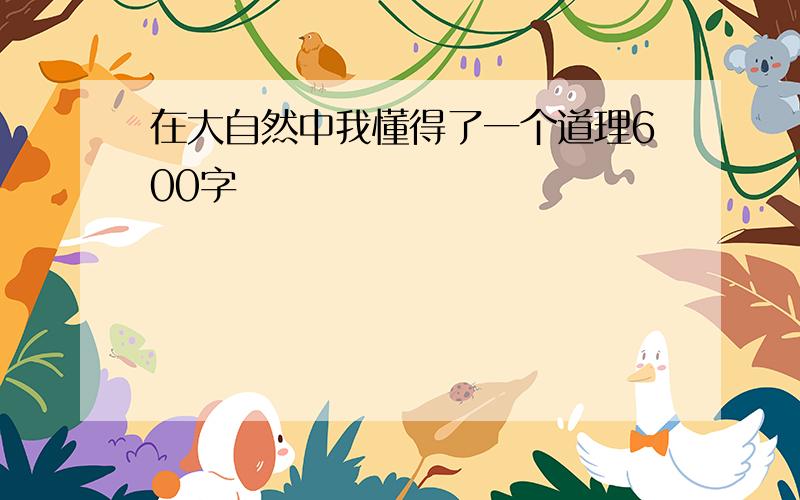 在大自然中我懂得了一个道理600字