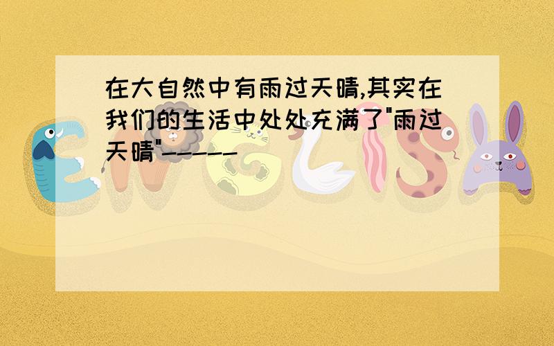 在大自然中有雨过天晴,其实在我们的生活中处处充满了"雨过天晴"-----