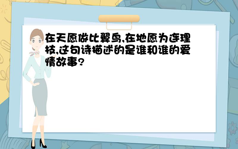 在天愿做比翼鸟,在地愿为连理枝,这句诗描述的是谁和谁的爱情故事?