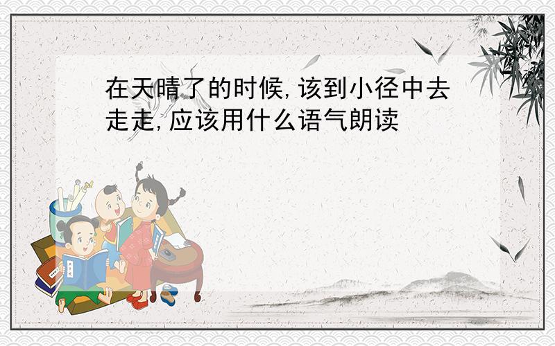 在天晴了的时候,该到小径中去走走,应该用什么语气朗读