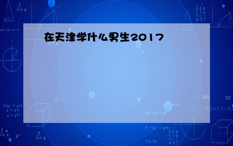 在天津学什么男生2017