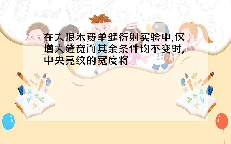 在夫琅禾费单缝衍射实验中,仅增大缝宽而其余条件均不变时,中央亮纹的宽度将