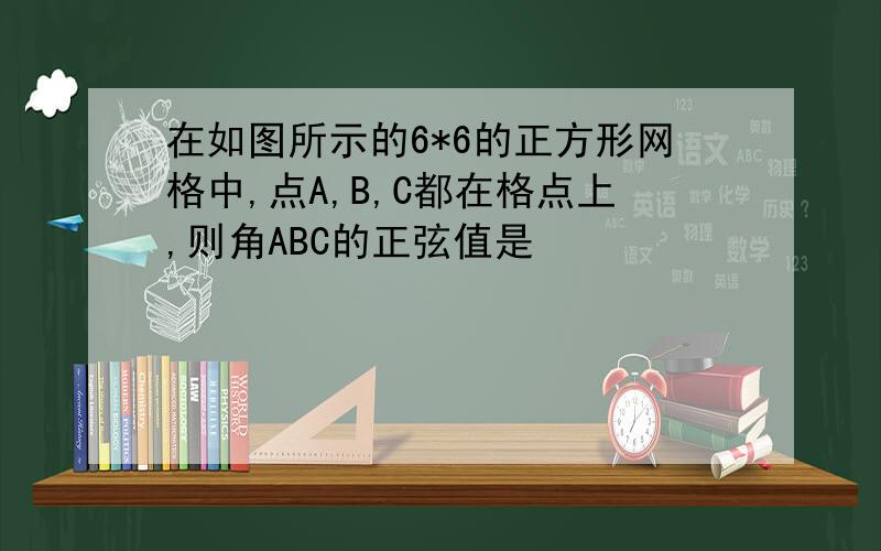 在如图所示的6*6的正方形网格中,点A,B,C都在格点上,则角ABC的正弦值是