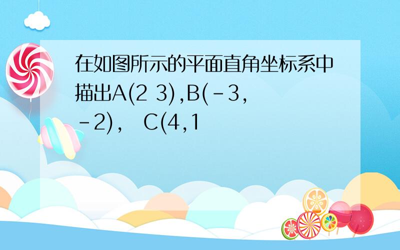 在如图所示的平面直角坐标系中描出A(2 3),B(-3,-2),C(4,1