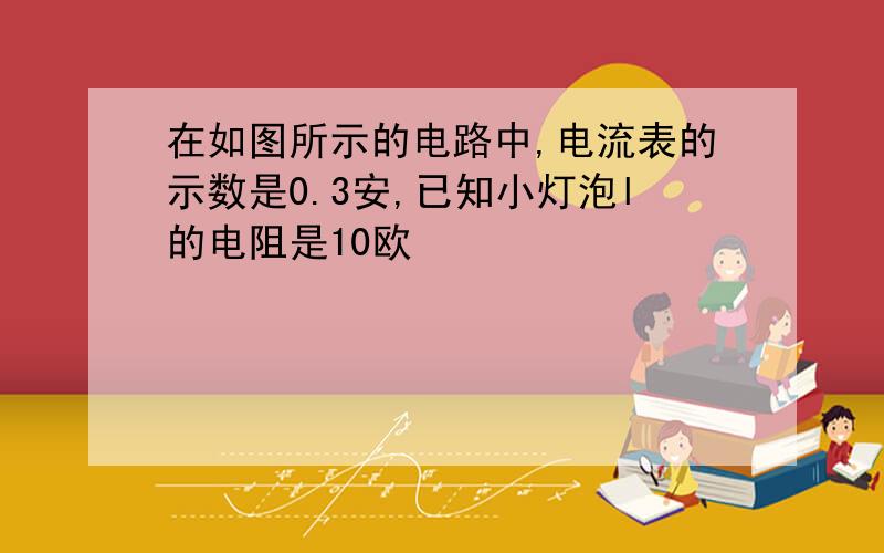 在如图所示的电路中,电流表的示数是0.3安,已知小灯泡l的电阻是10欧