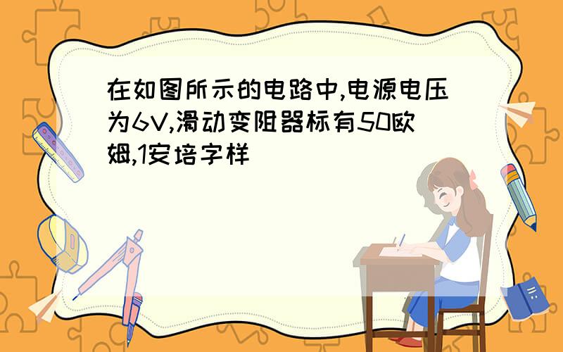 在如图所示的电路中,电源电压为6V,滑动变阻器标有50欧姆,1安培字样