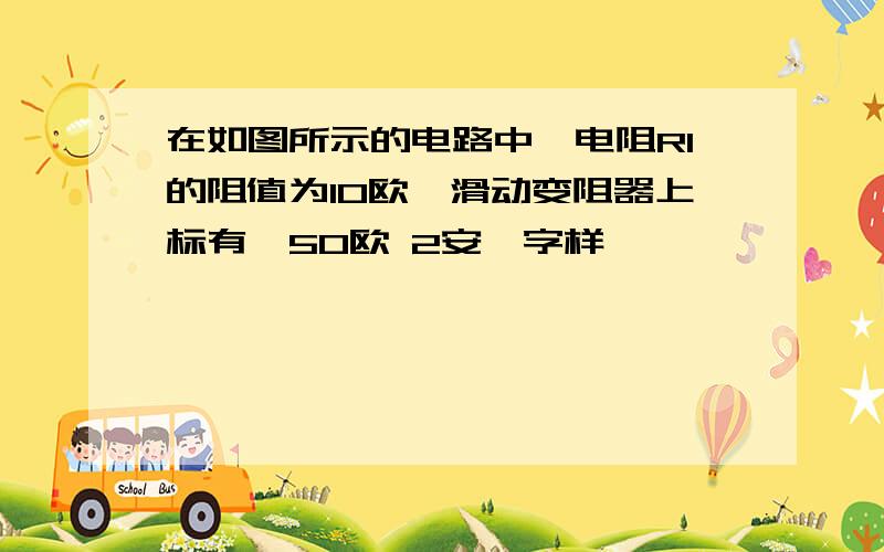 在如图所示的电路中,电阻R1的阻值为10欧,滑动变阻器上标有"50欧 2安"字样