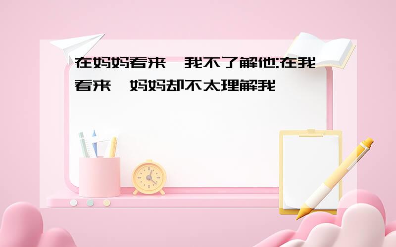 在妈妈看来,我不了解他:在我看来,妈妈却不太理解我