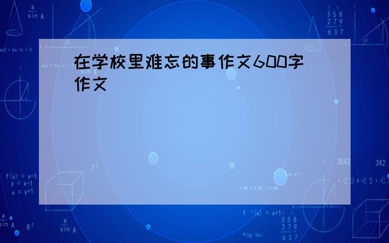 在学校里难忘的事作文600字作文