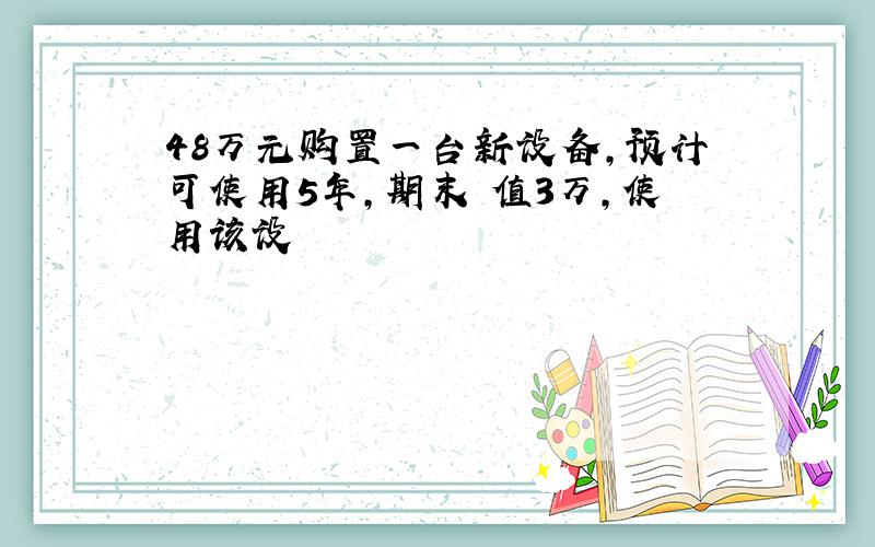 48万元购置一台新设备,预计可使用5年,期末殘值3万,使用该设