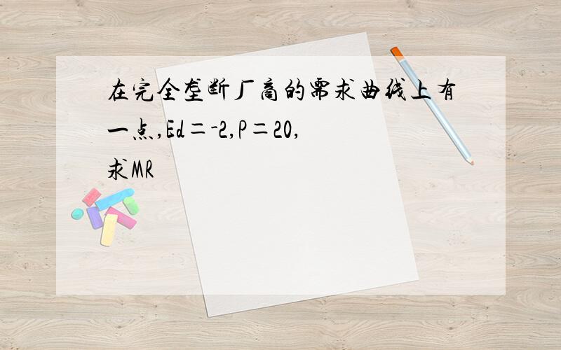 在完全垄断厂商的需求曲线上有一点,Ed＝-2,P＝20,求MR