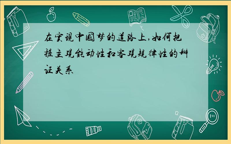 在实现中国梦的道路上,如何把握主观能动性和客观规律性的辩证关系